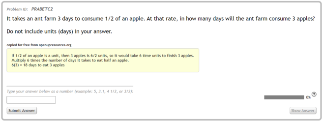For the problem "It takes an ant farm 3 days to consume 1/2 of an apple. At that rate, in how many days will the ant farm consume 3 apples?" a student is provided with the explanation "If 1/2 of an apple is a unit, then 3 apples is 6/2 units, so it would take 6 time units to finish 3 apples. Multiply 6 times the number of days it takes to eat half an apple. 6(3) = 18 days to eat 3 apples".